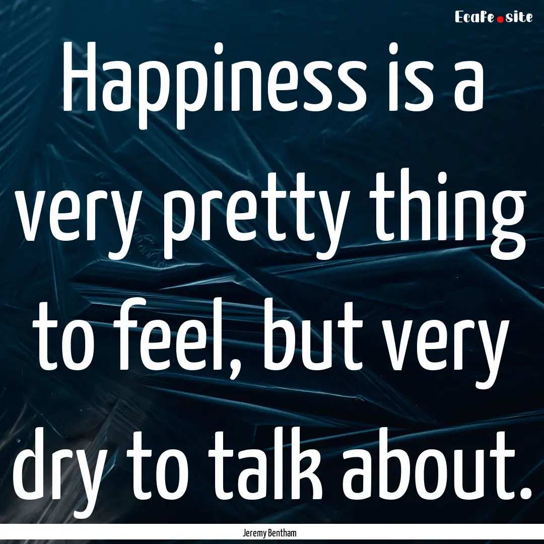 Happiness is a very pretty thing to feel,.... : Quote by Jeremy Bentham