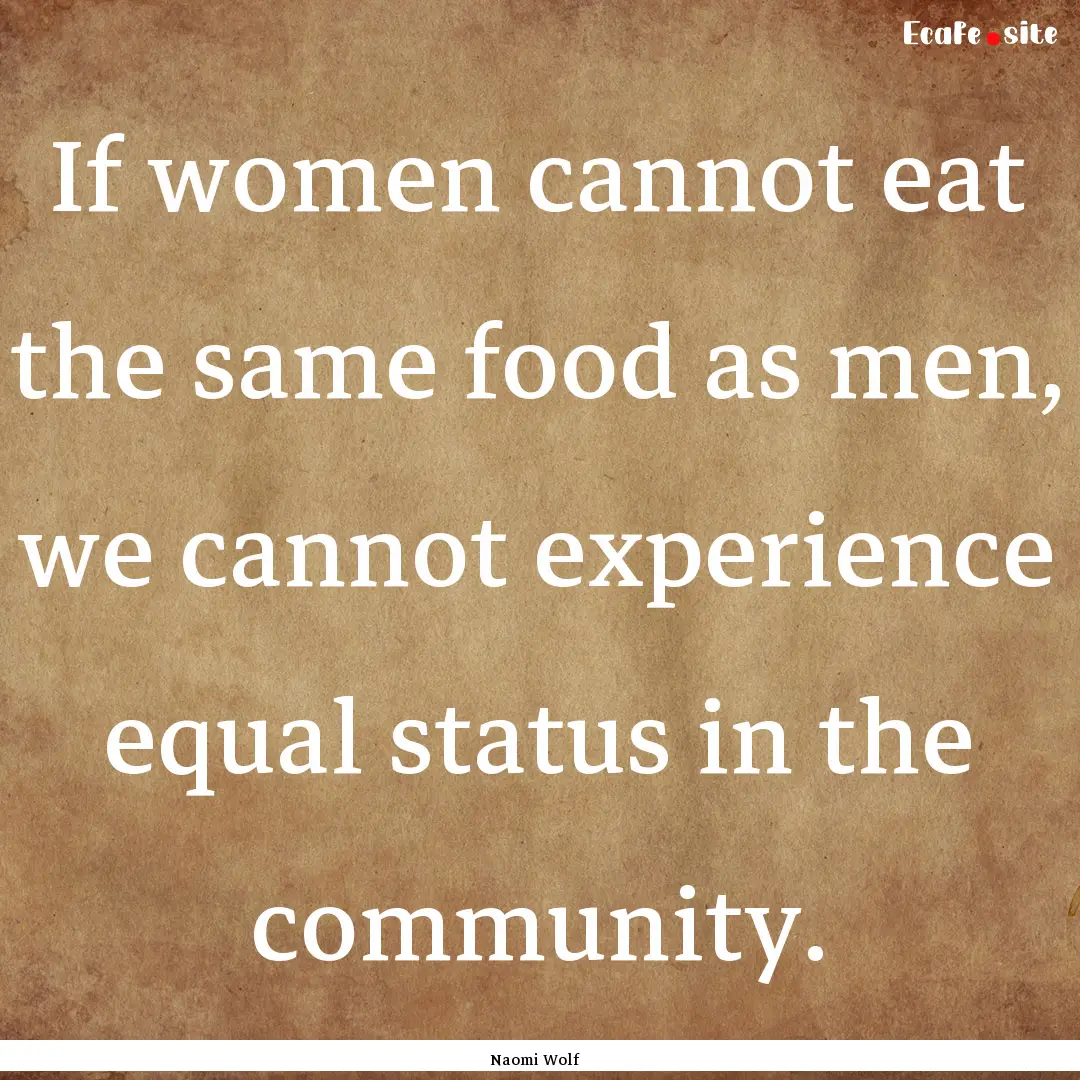 If women cannot eat the same food as men,.... : Quote by Naomi Wolf