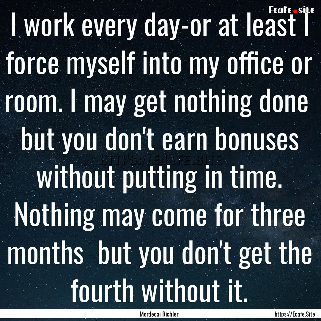 I work every day-or at least I force myself.... : Quote by Mordecai Richler