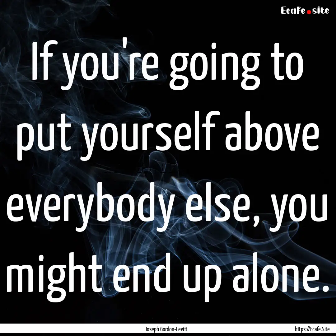 If you're going to put yourself above everybody.... : Quote by Joseph Gordon-Levitt