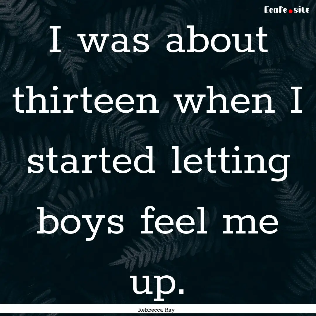 I was about thirteen when I started letting.... : Quote by Rebbecca Ray