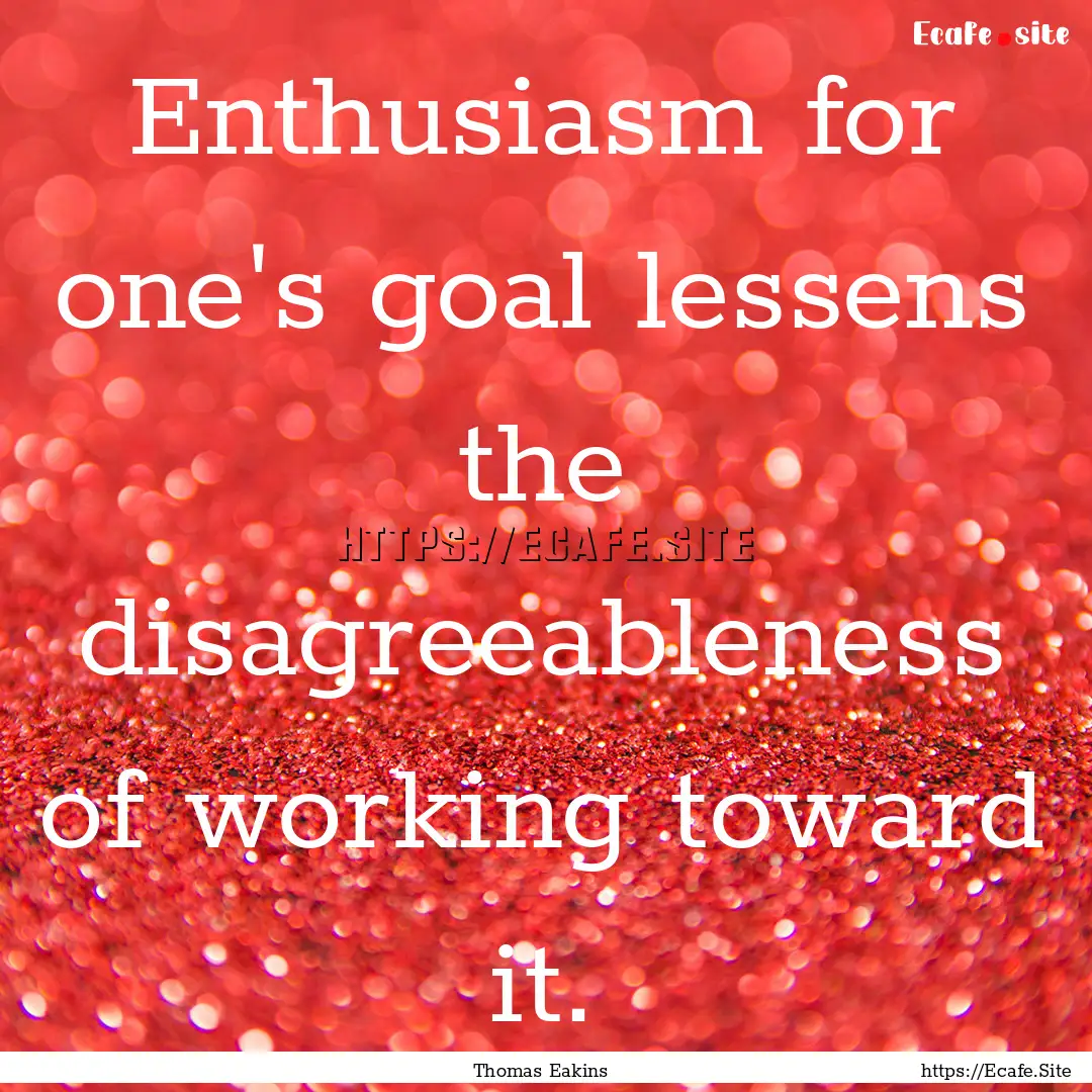 Enthusiasm for one's goal lessens the disagreeableness.... : Quote by Thomas Eakins