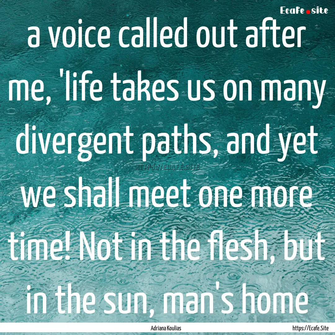 a voice called out after me, 'life takes.... : Quote by Adriana Koulias