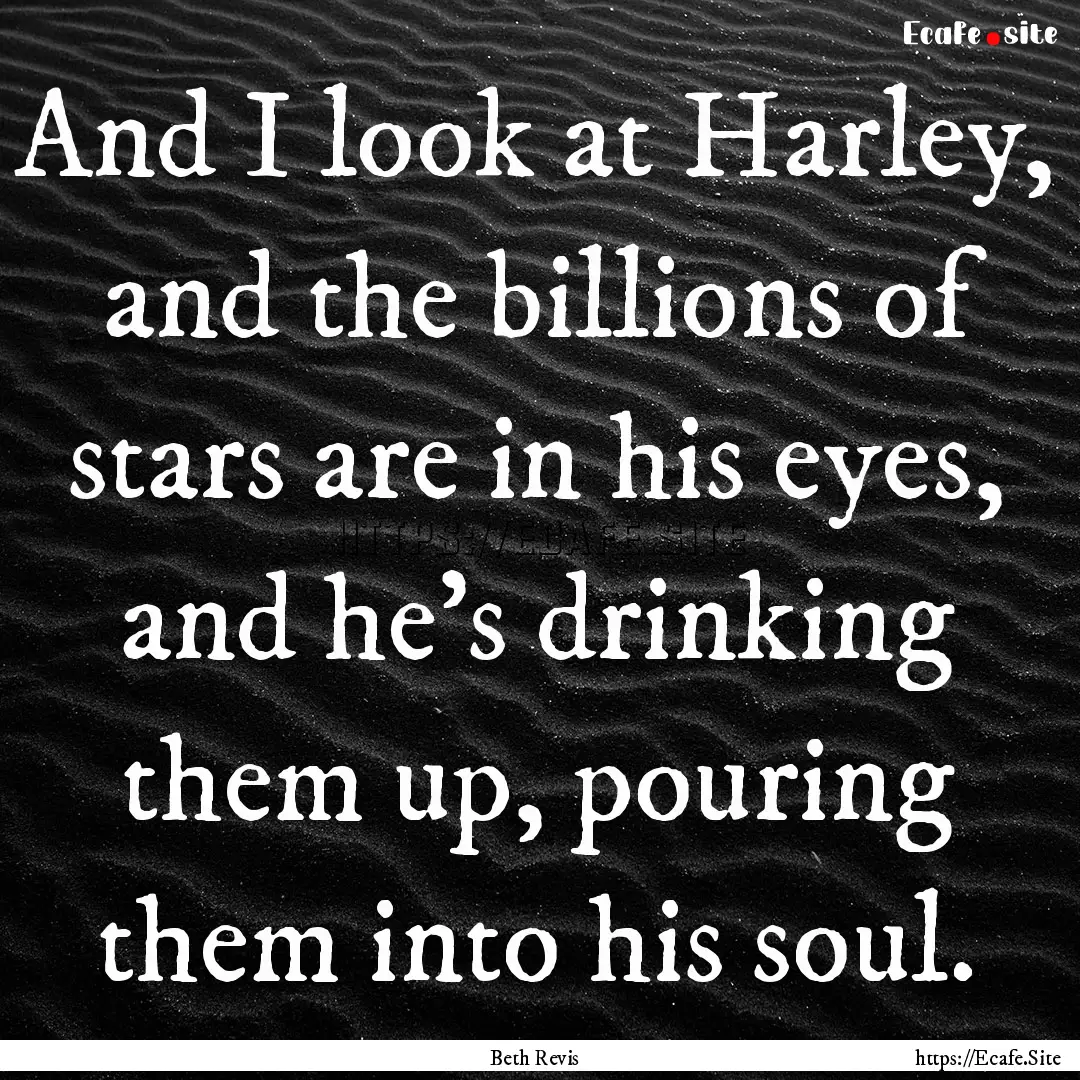 And I look at Harley, and the billions of.... : Quote by Beth Revis