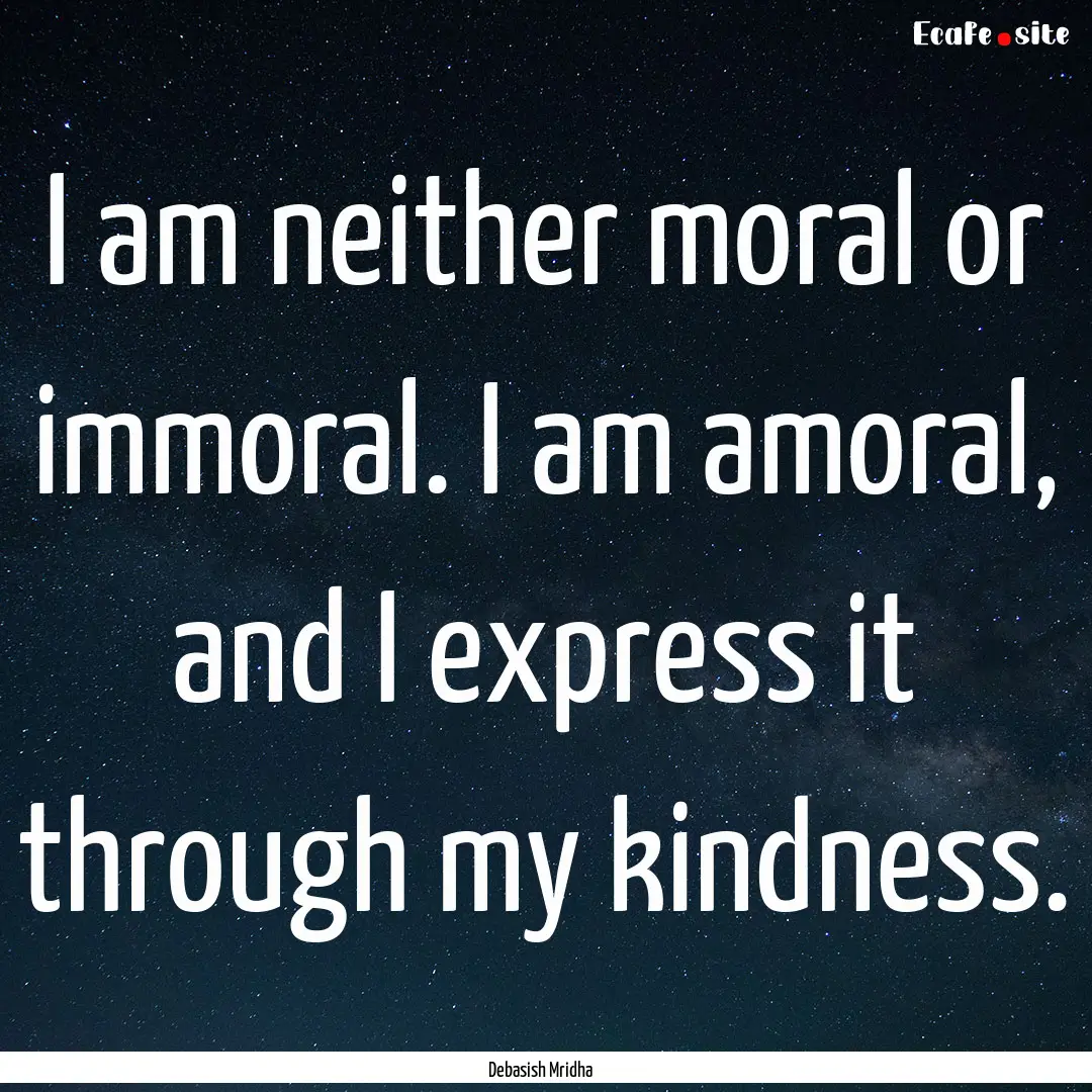 I am neither moral or immoral. I am amoral,.... : Quote by Debasish Mridha