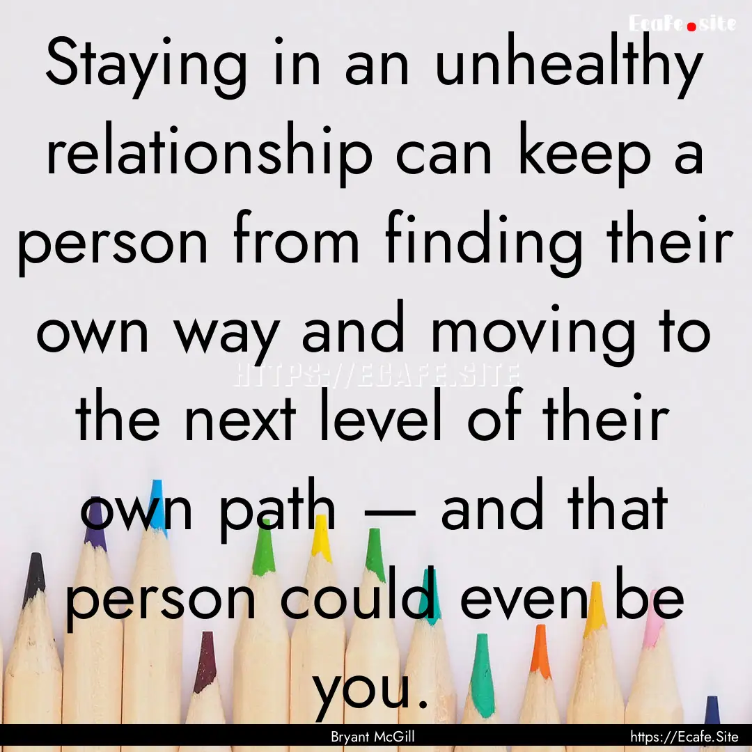 Staying in an unhealthy relationship can.... : Quote by Bryant McGill