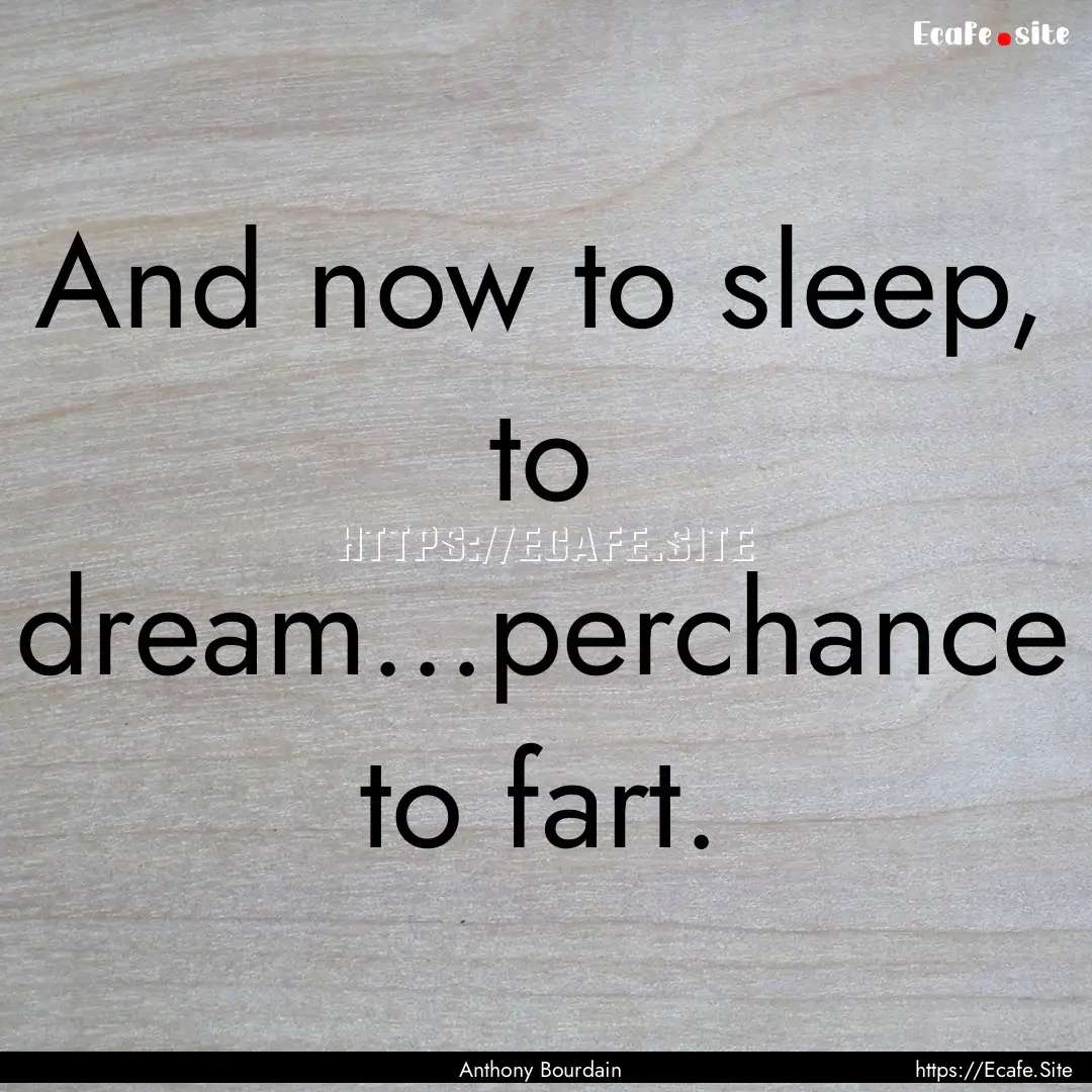 And now to sleep, to dream...perchance to.... : Quote by Anthony Bourdain