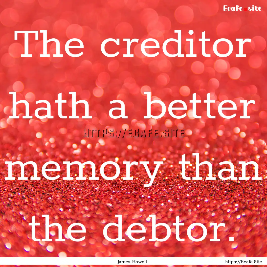 The creditor hath a better memory than the.... : Quote by James Howell