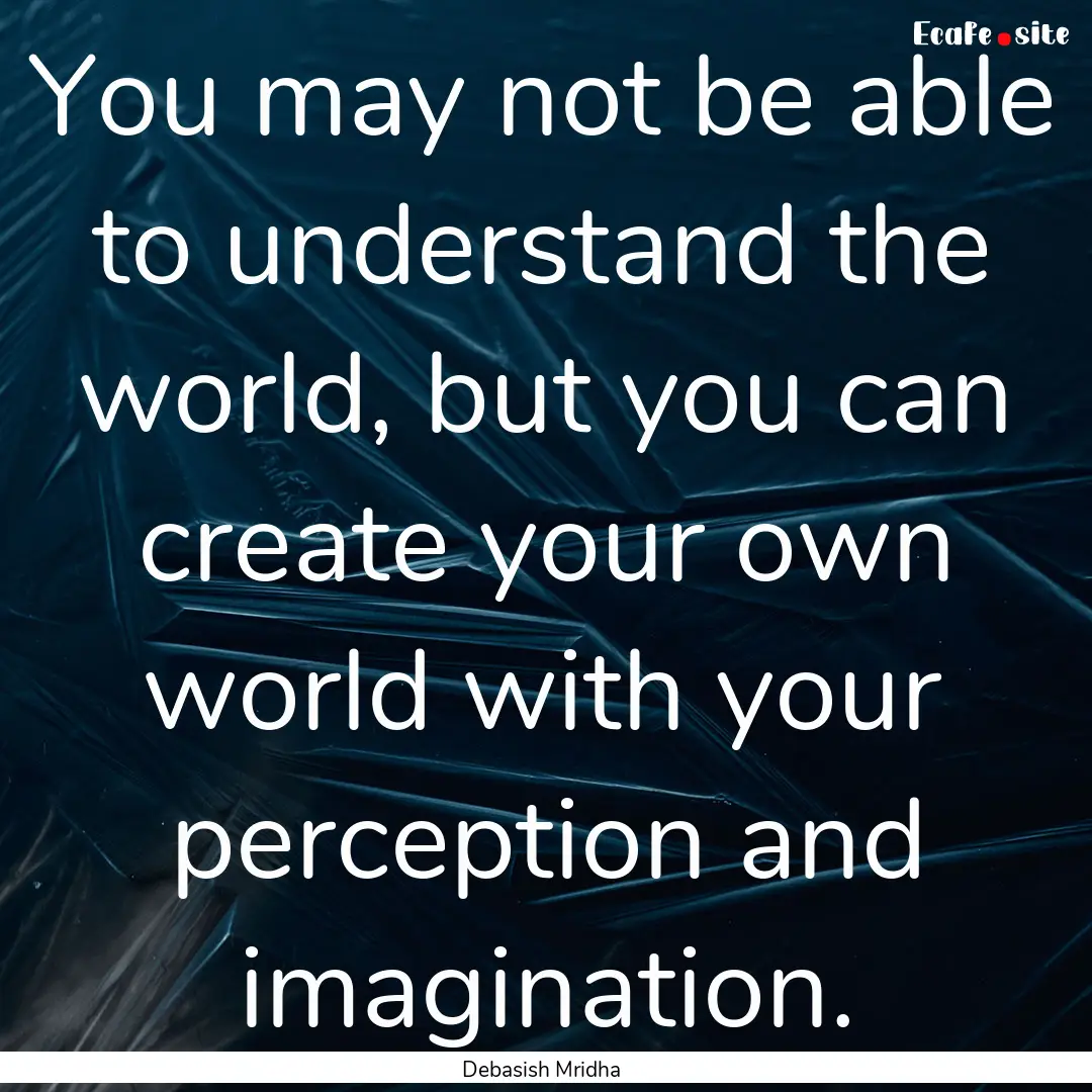 You may not be able to understand the world,.... : Quote by Debasish Mridha