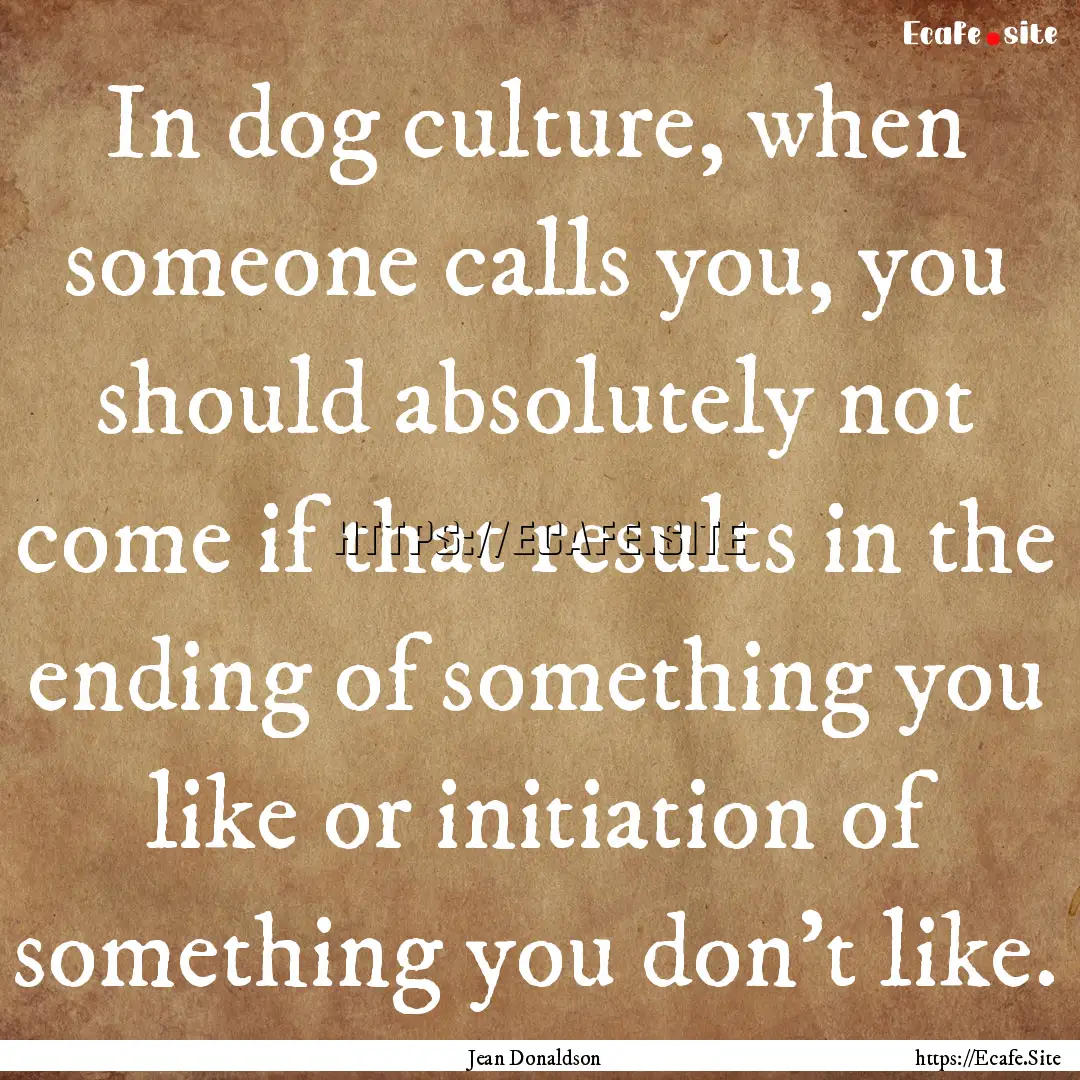 In dog culture, when someone calls you, you.... : Quote by Jean Donaldson