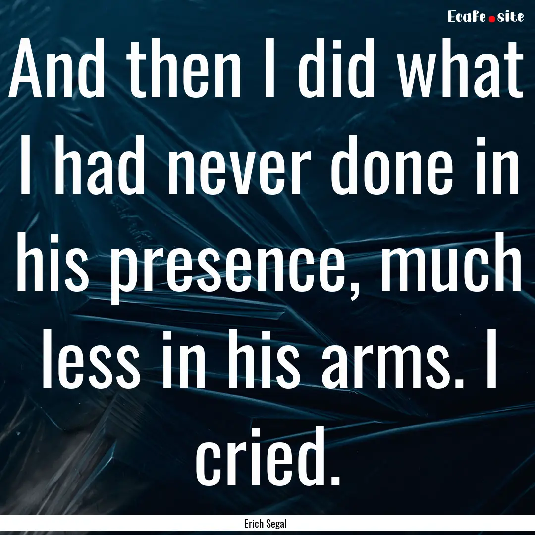 And then I did what I had never done in his.... : Quote by Erich Segal