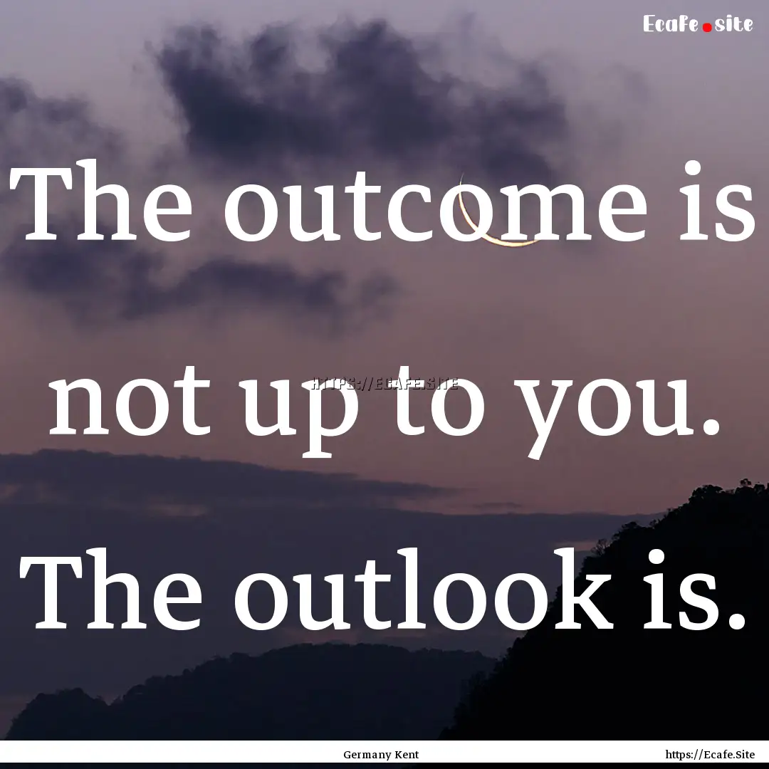 The outcome is not up to you. The outlook.... : Quote by Germany Kent