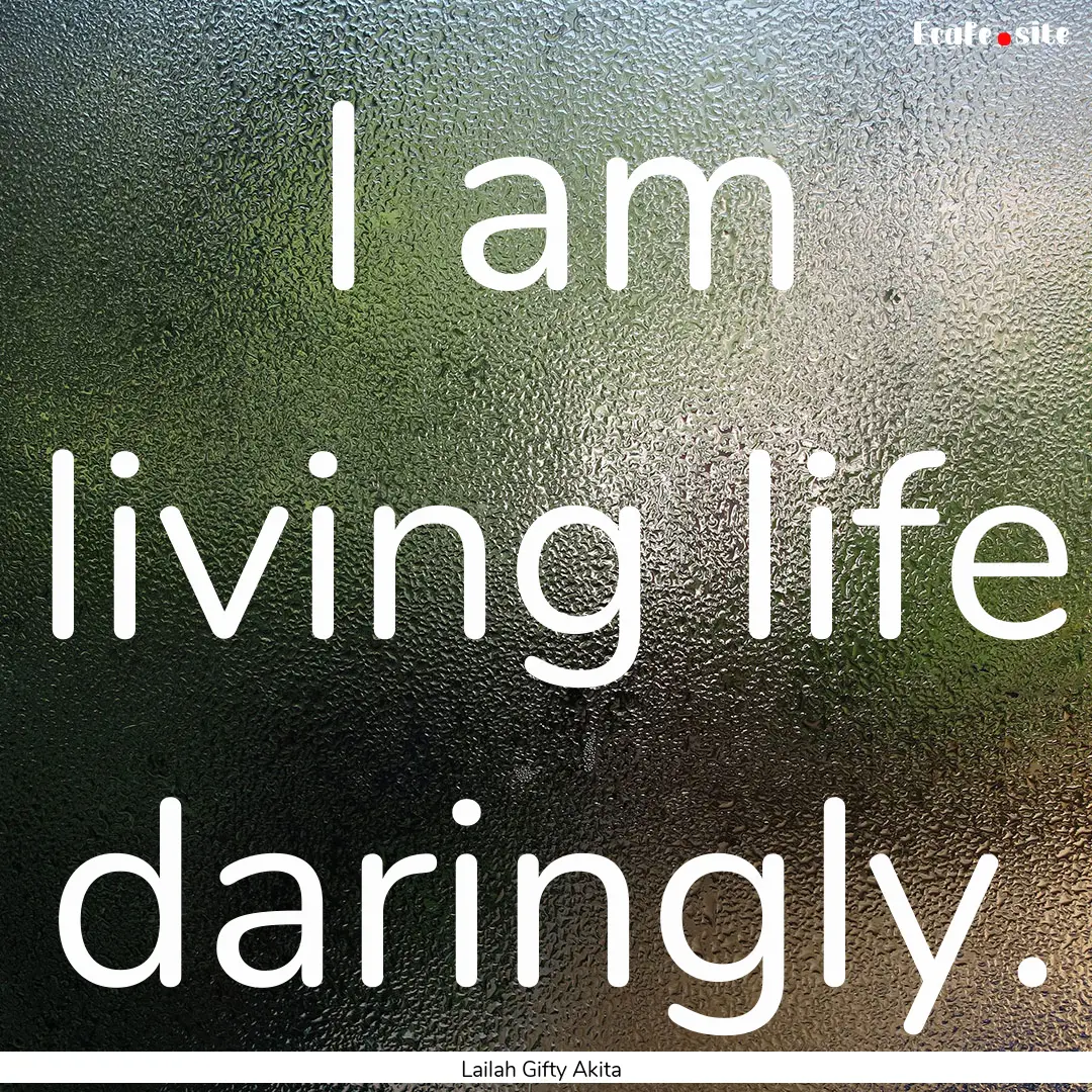 I am living life daringly. : Quote by Lailah Gifty Akita