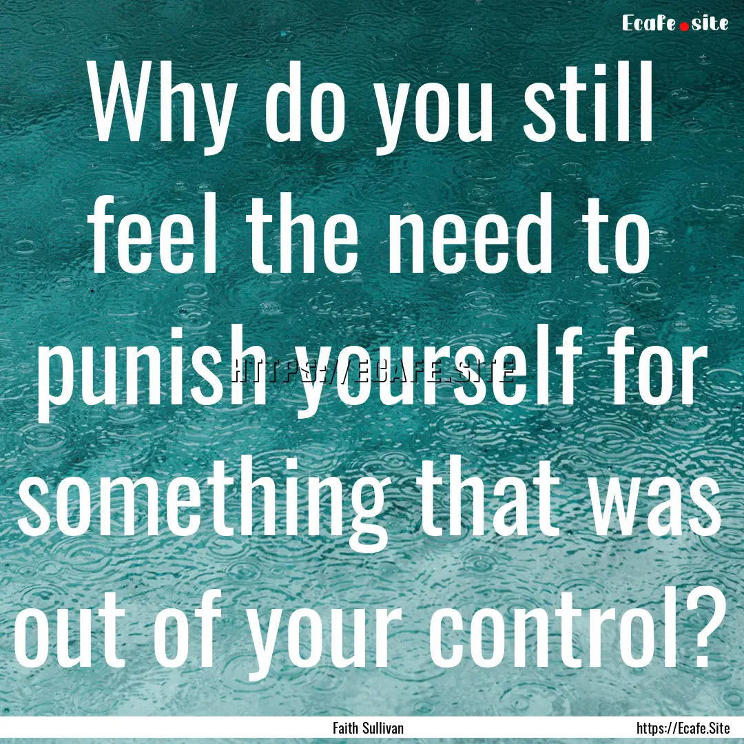 Why do you still feel the need to punish.... : Quote by Faith Sullivan