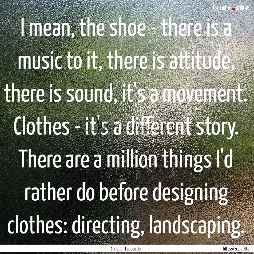 I mean, the shoe - there is a music to it,.... : Quote by Christian Louboutin