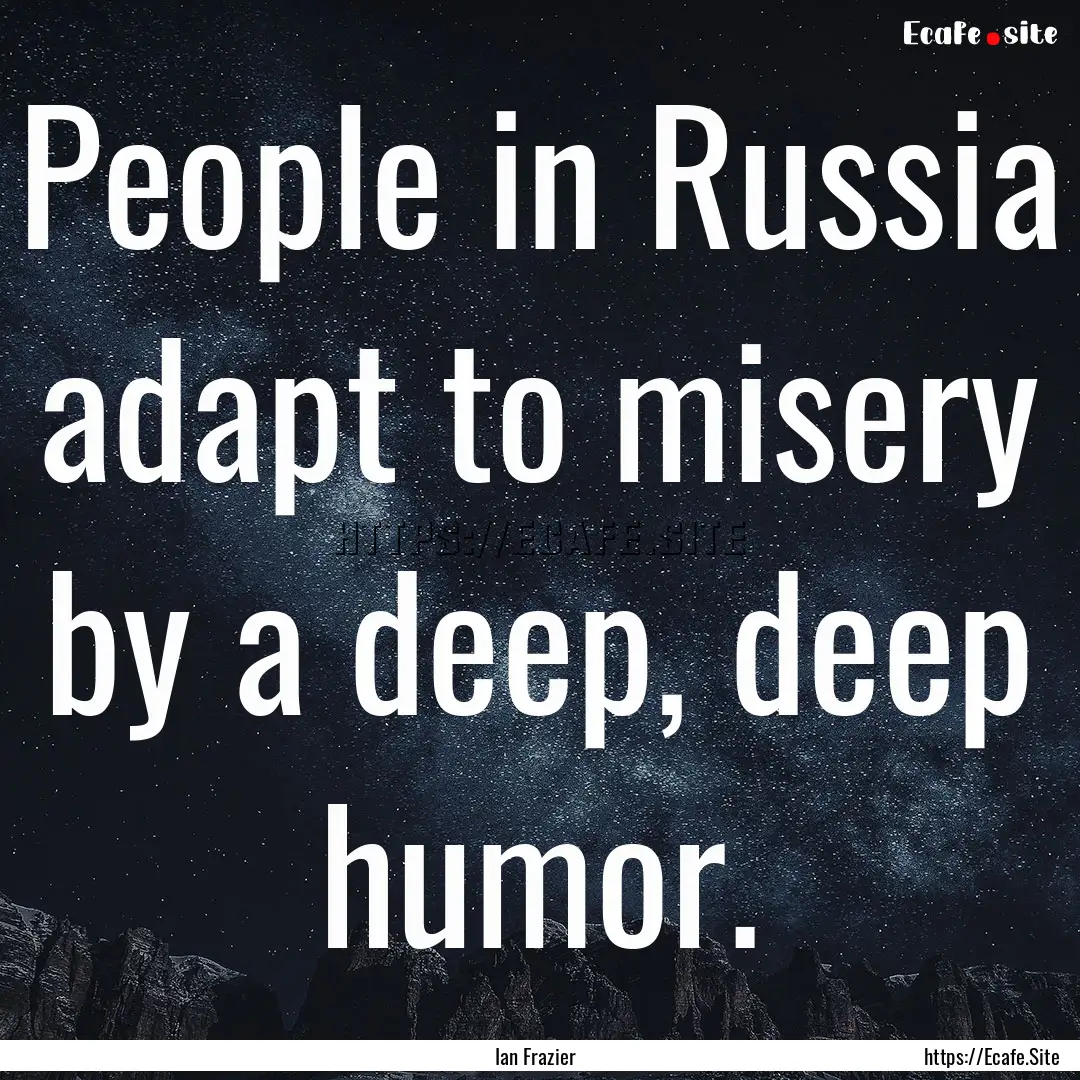 People in Russia adapt to misery by a deep,.... : Quote by Ian Frazier