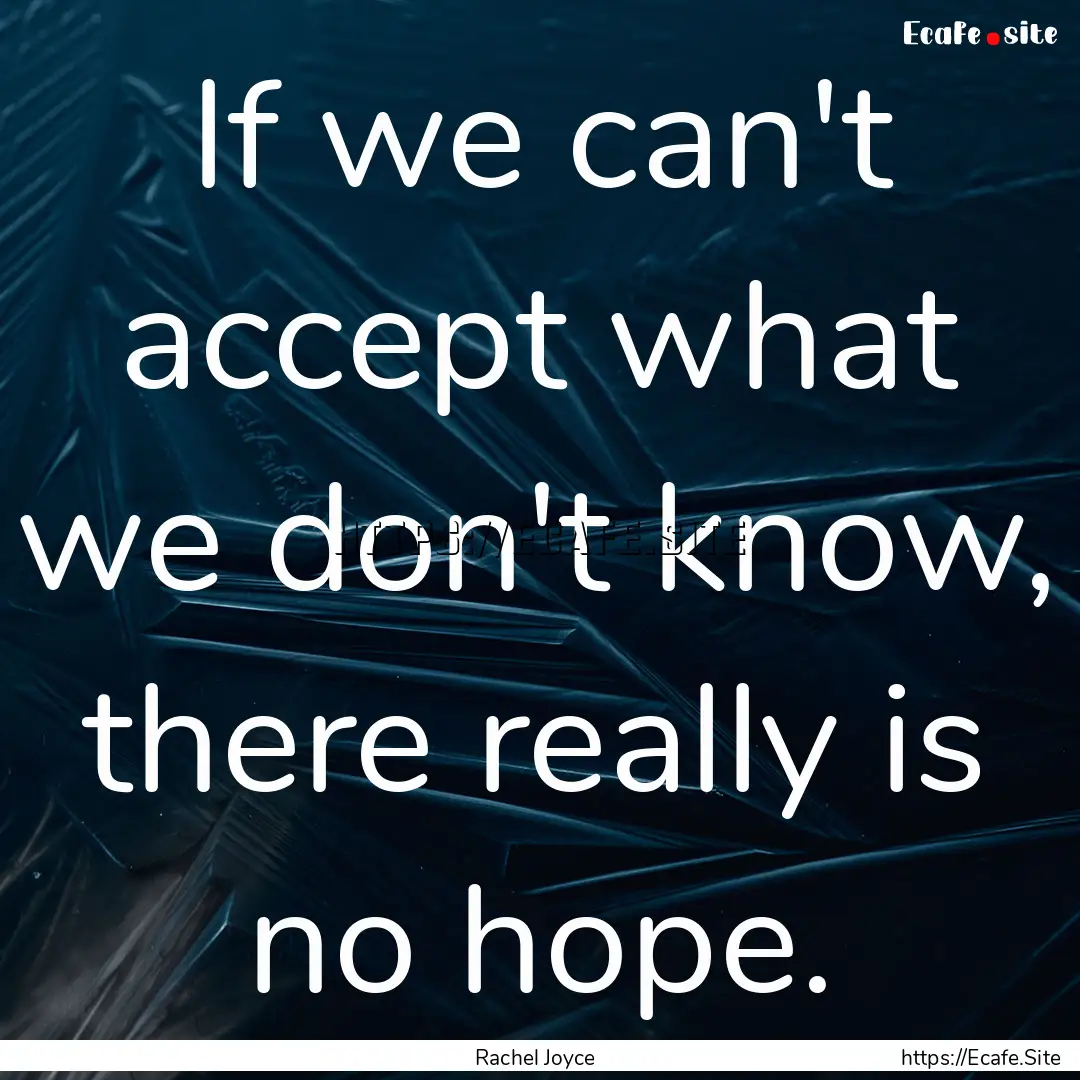 If we can't accept what we don't know, there.... : Quote by Rachel Joyce