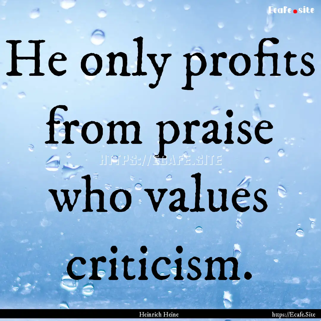 He only profits from praise who values criticism..... : Quote by Heinrich Heine