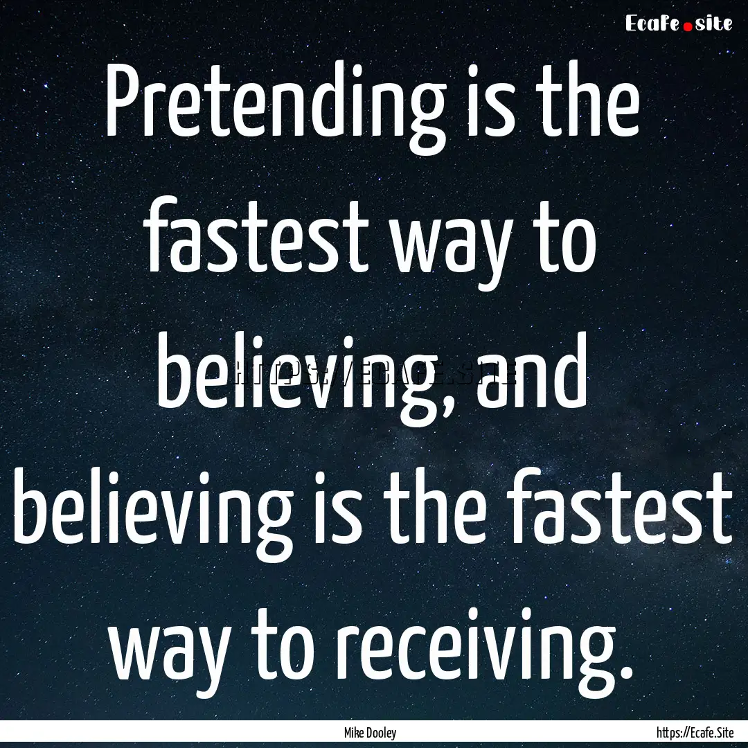 Pretending is the fastest way to believing,.... : Quote by Mike Dooley