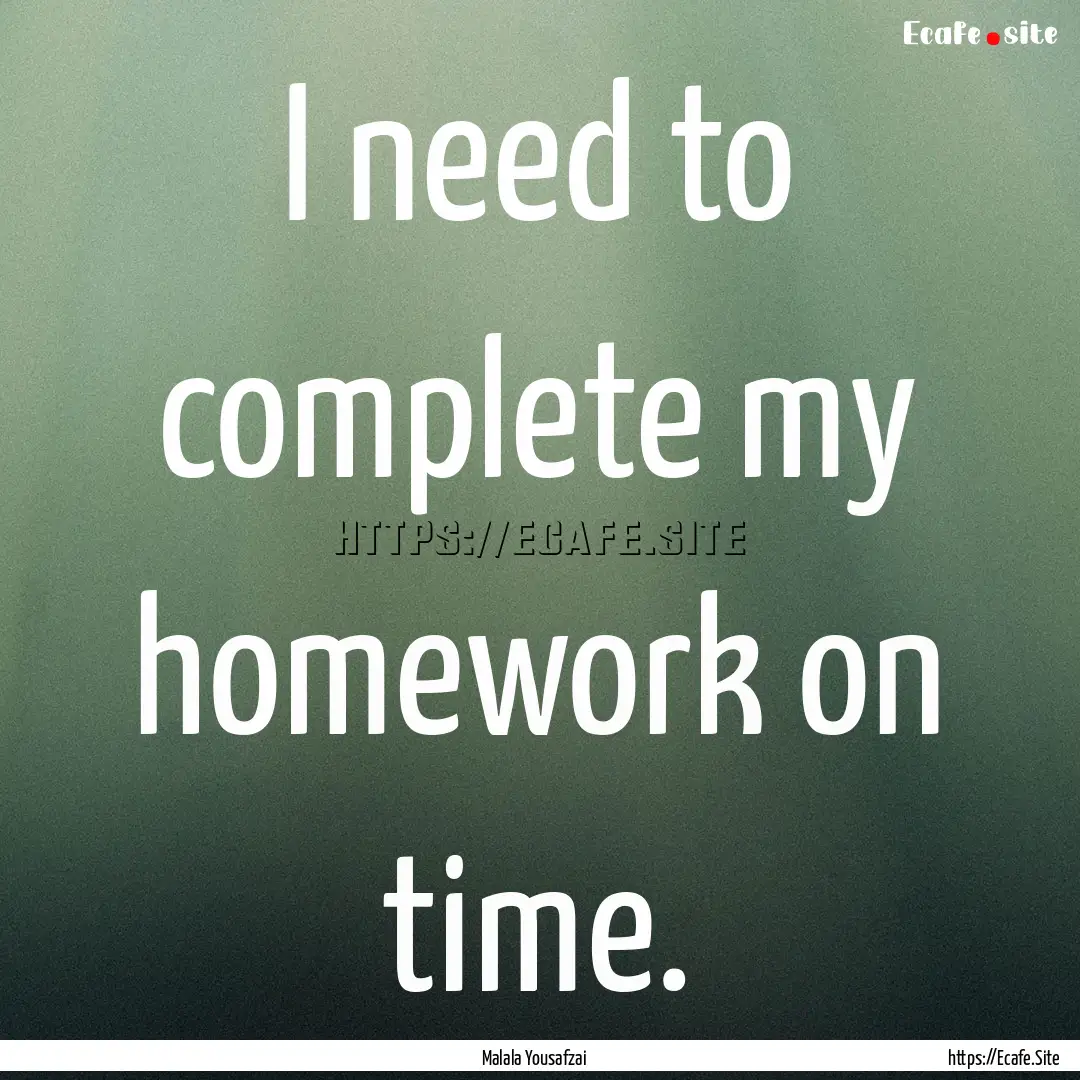 I need to complete my homework on time. : Quote by Malala Yousafzai