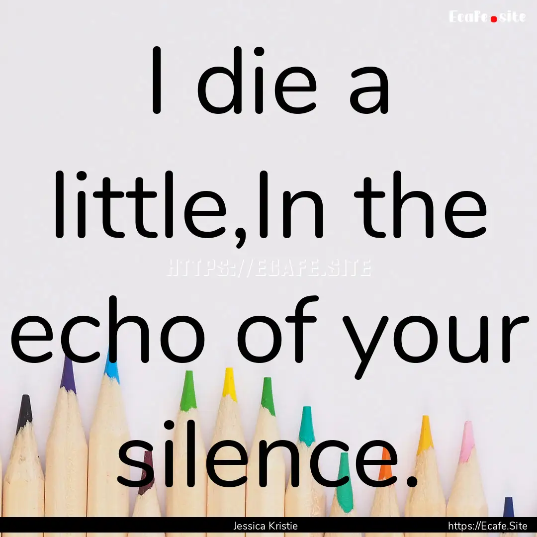 I die a little,In the echo of your silence..... : Quote by Jessica Kristie