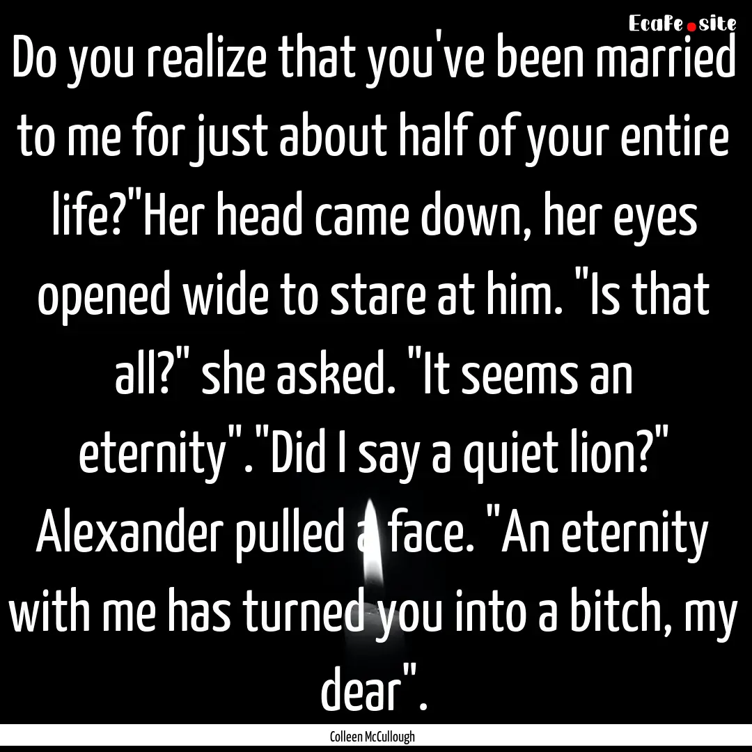 Do you realize that you've been married to.... : Quote by Colleen McCullough