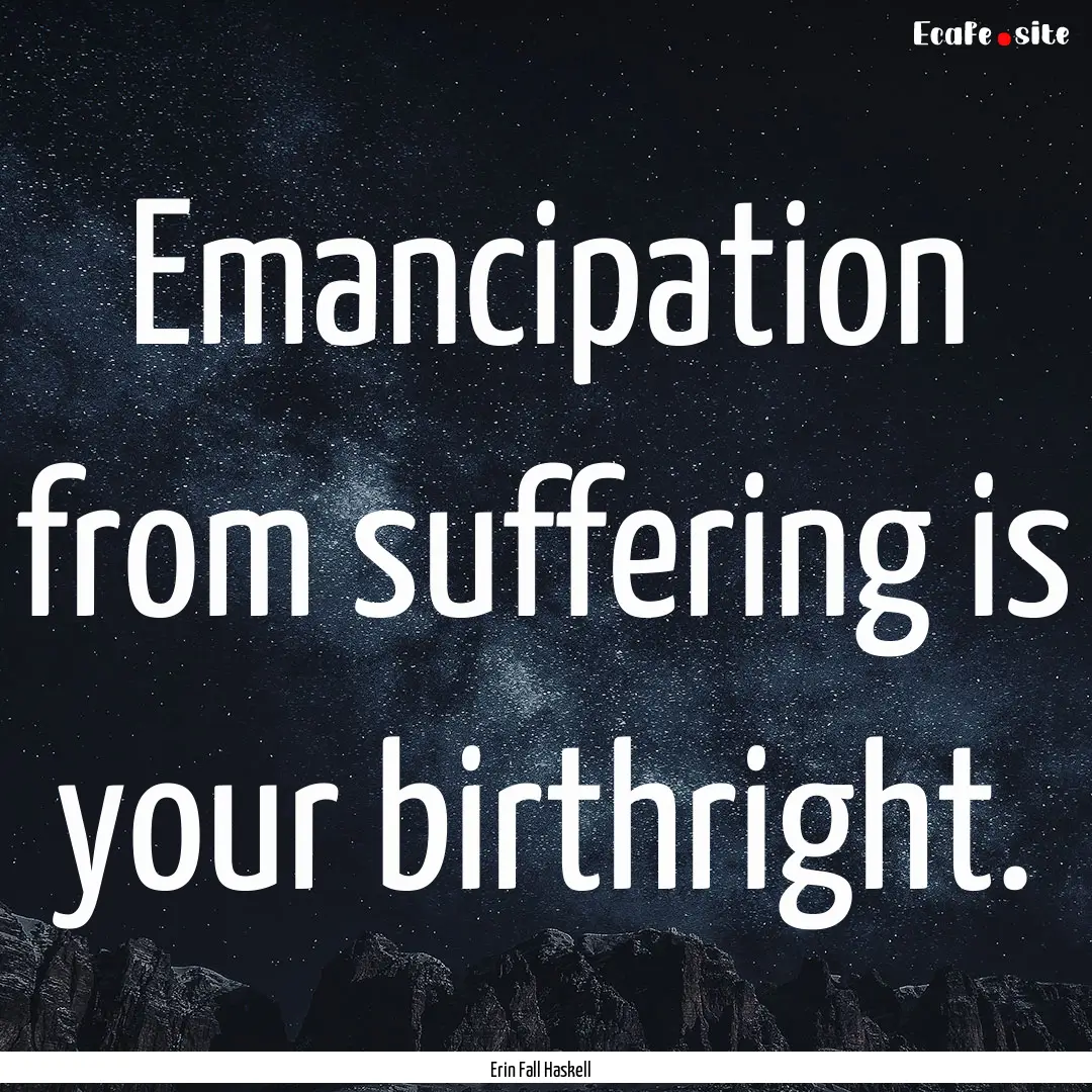 Emancipation from suffering is your birthright..... : Quote by Erin Fall Haskell