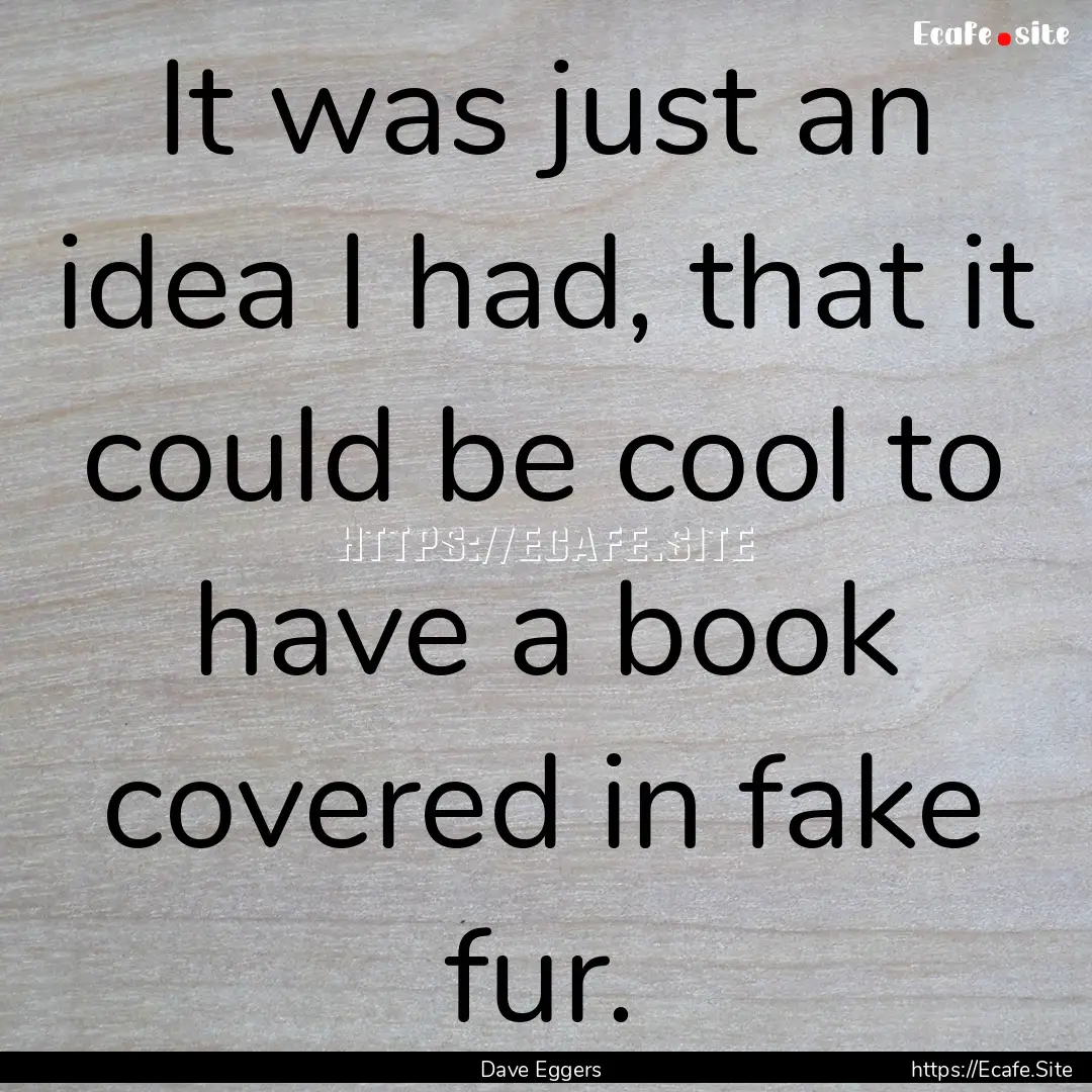 It was just an idea I had, that it could.... : Quote by Dave Eggers