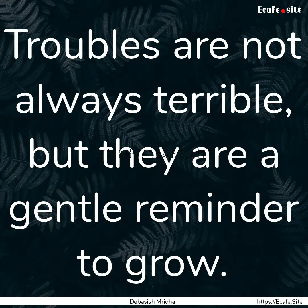 Troubles are not always terrible, but they.... : Quote by Debasish Mridha