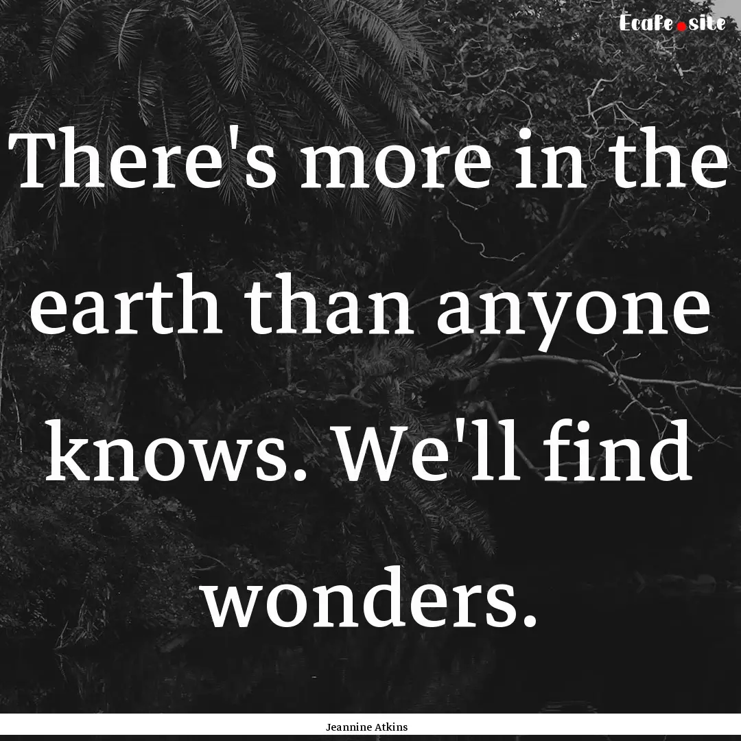 There's more in the earth than anyone knows..... : Quote by Jeannine Atkins