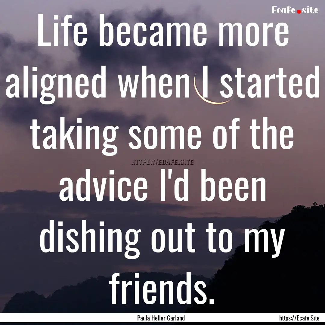 Life became more aligned when I started taking.... : Quote by Paula Heller Garland