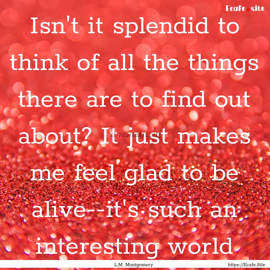 Isn't it splendid to think of all the things.... : Quote by L.M. Montgomery