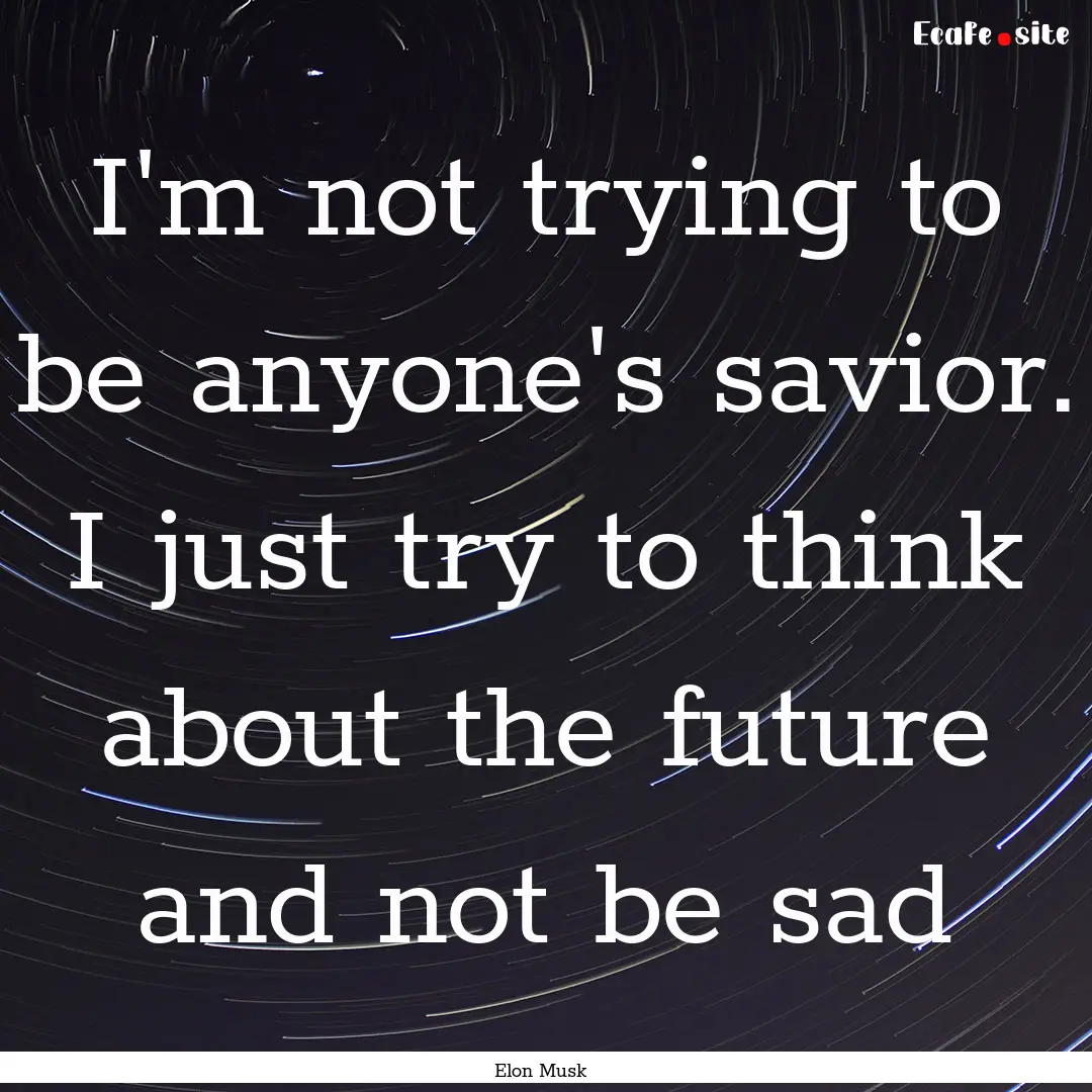 I'm not trying to be anyone's savior. I just.... : Quote by Elon Musk