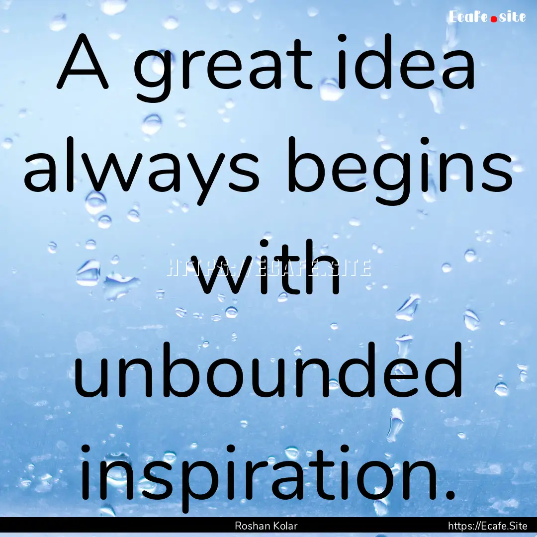 A great idea always begins with unbounded.... : Quote by Roshan Kolar