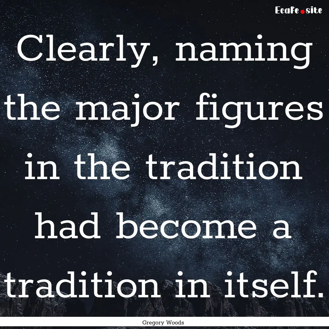 Clearly, naming the major figures in the.... : Quote by Gregory Woods