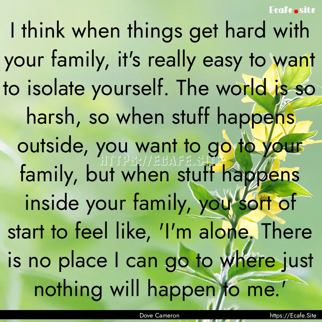 I think when things get hard with your family,.... : Quote by Dove Cameron