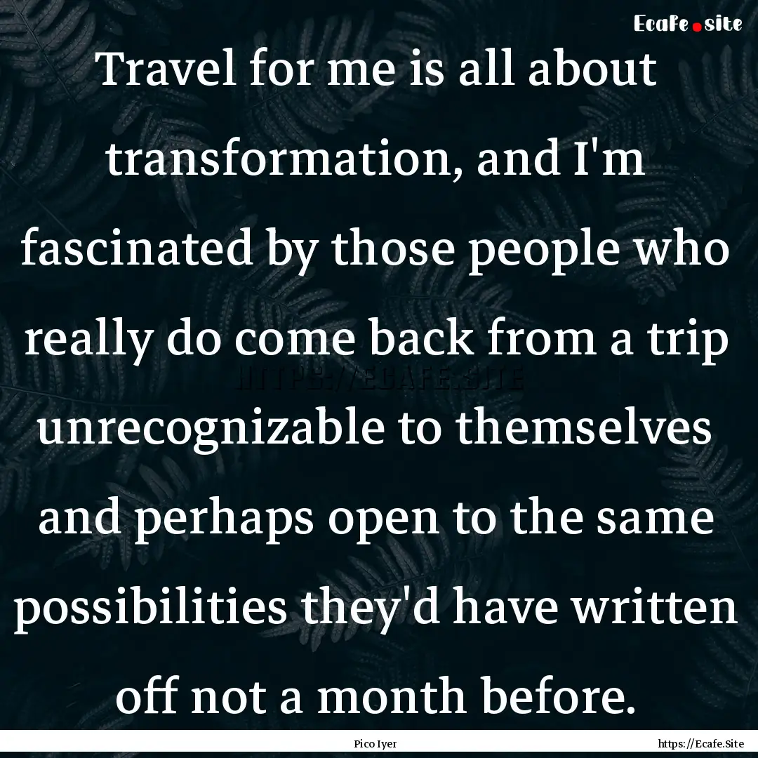 Travel for me is all about transformation,.... : Quote by Pico Iyer