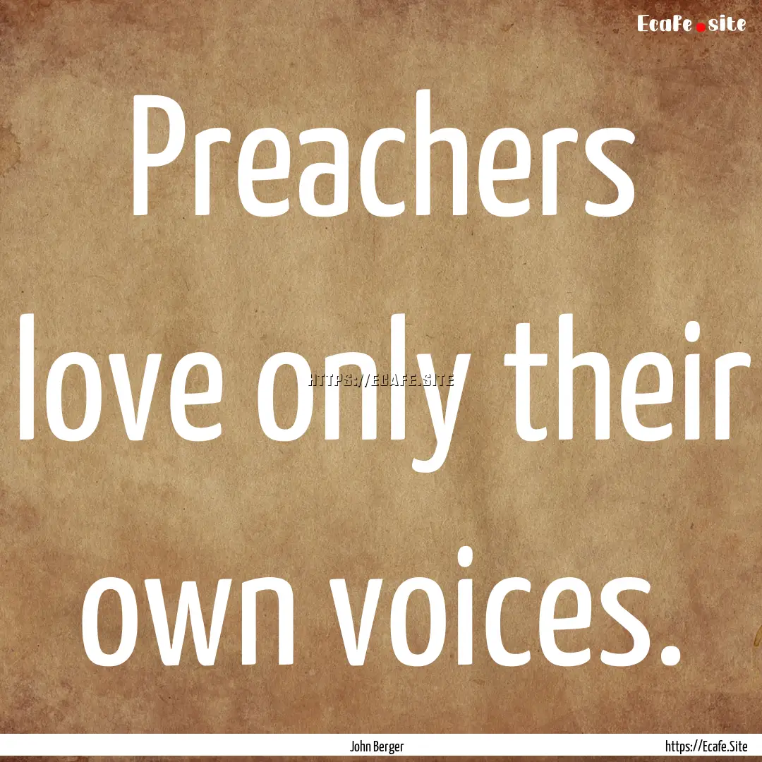 Preachers love only their own voices. : Quote by John Berger