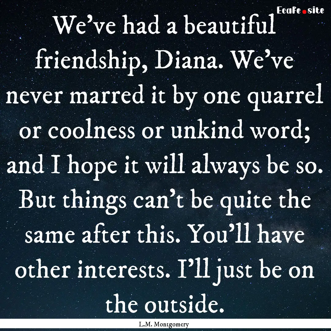 We've had a beautiful friendship, Diana..... : Quote by L.M. Montgomery