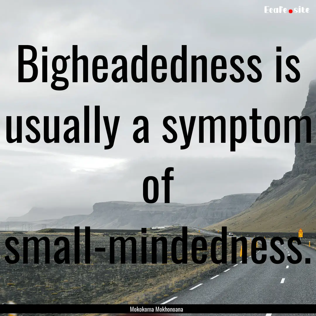 Bigheadedness is usually a symptom of small-mindedness..... : Quote by Mokokoma Mokhonoana