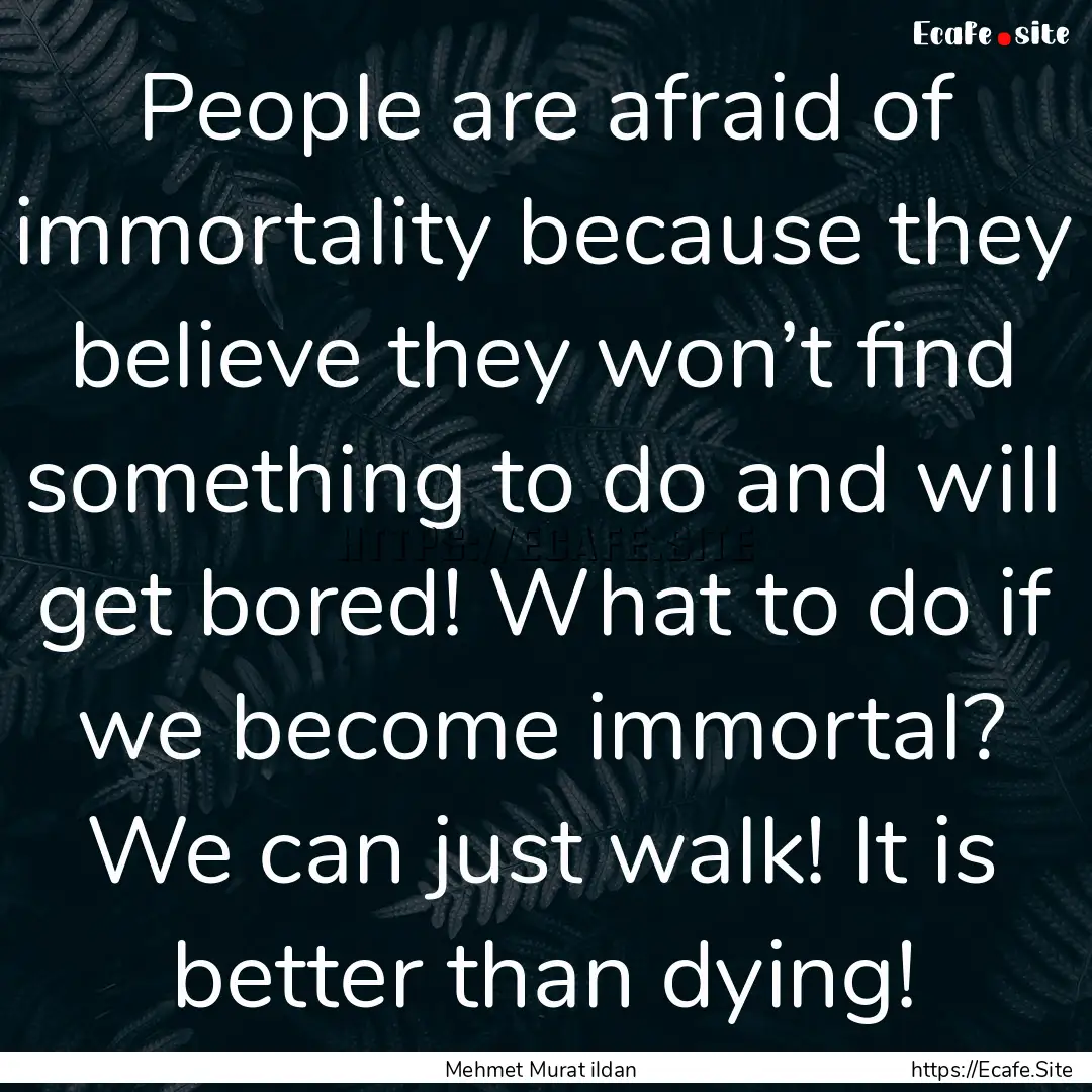 People are afraid of immortality because.... : Quote by Mehmet Murat ildan