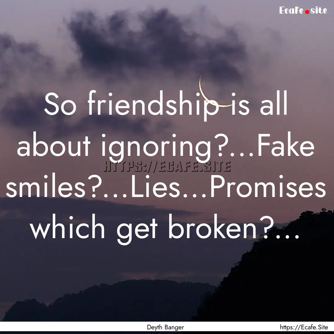 So friendship is all about ignoring?...Fake.... : Quote by Deyth Banger