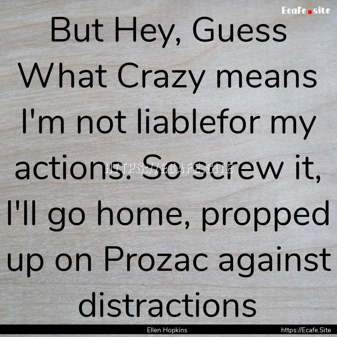 But Hey, Guess What Crazy means I'm not liablefor.... : Quote by Ellen Hopkins