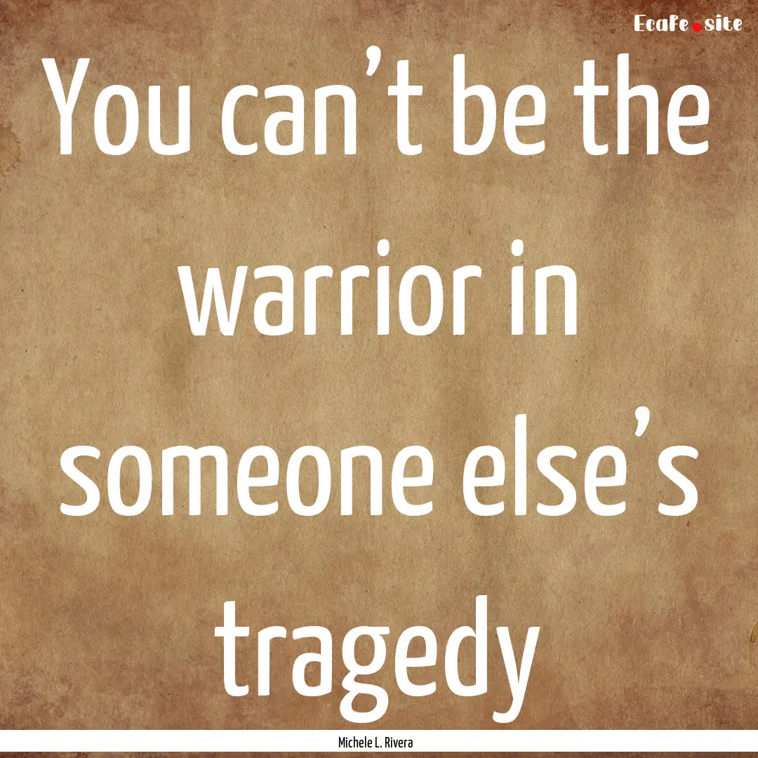 You can’t be the warrior in someone else’s.... : Quote by Michele L. Rivera