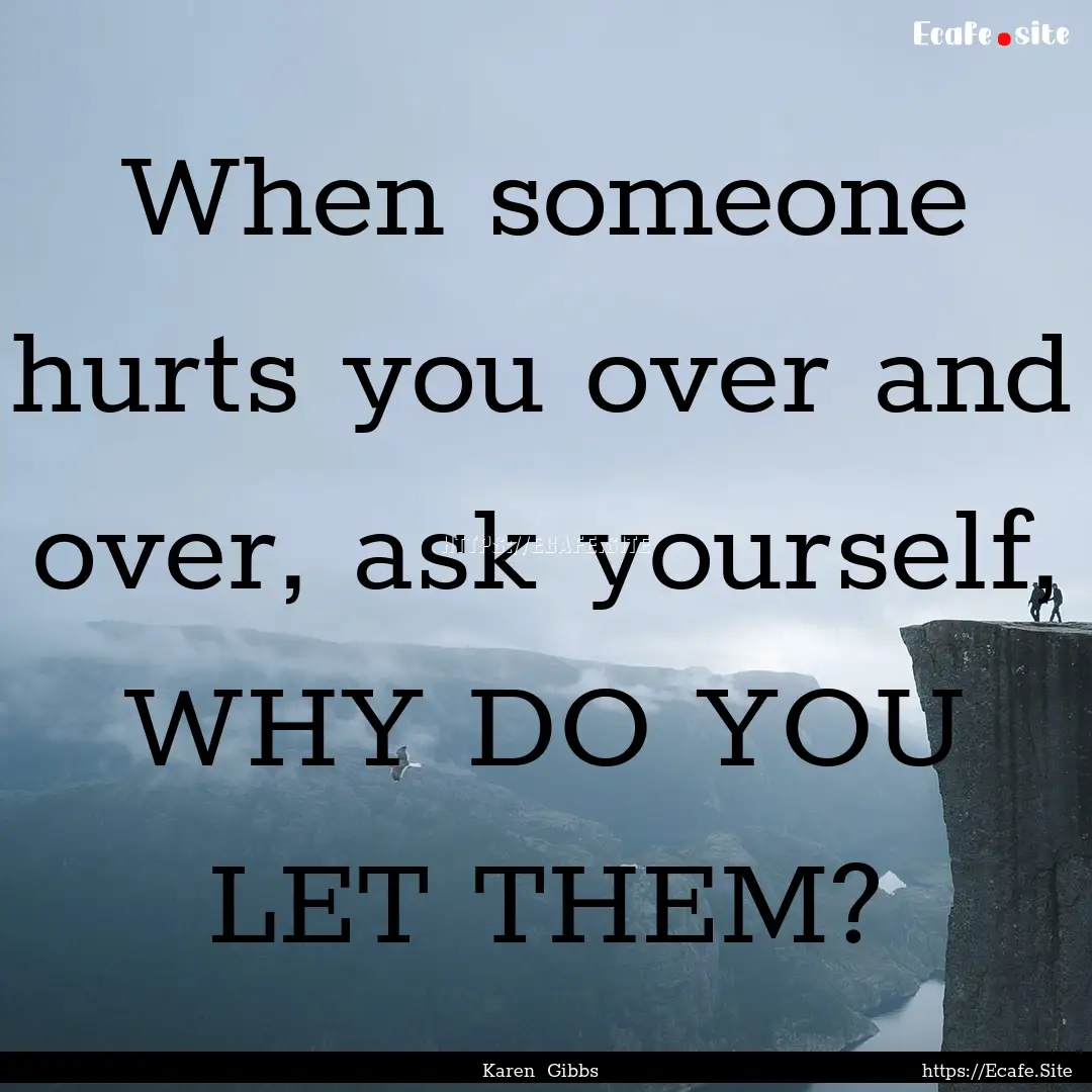 When someone hurts you over and over, ask.... : Quote by Karen Gibbs