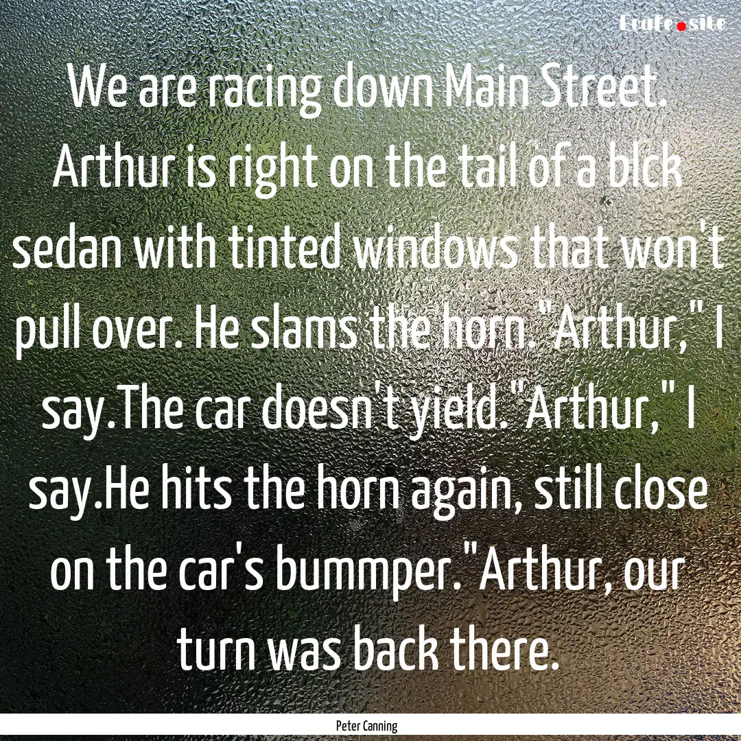 We are racing down Main Street. Arthur is.... : Quote by Peter Canning