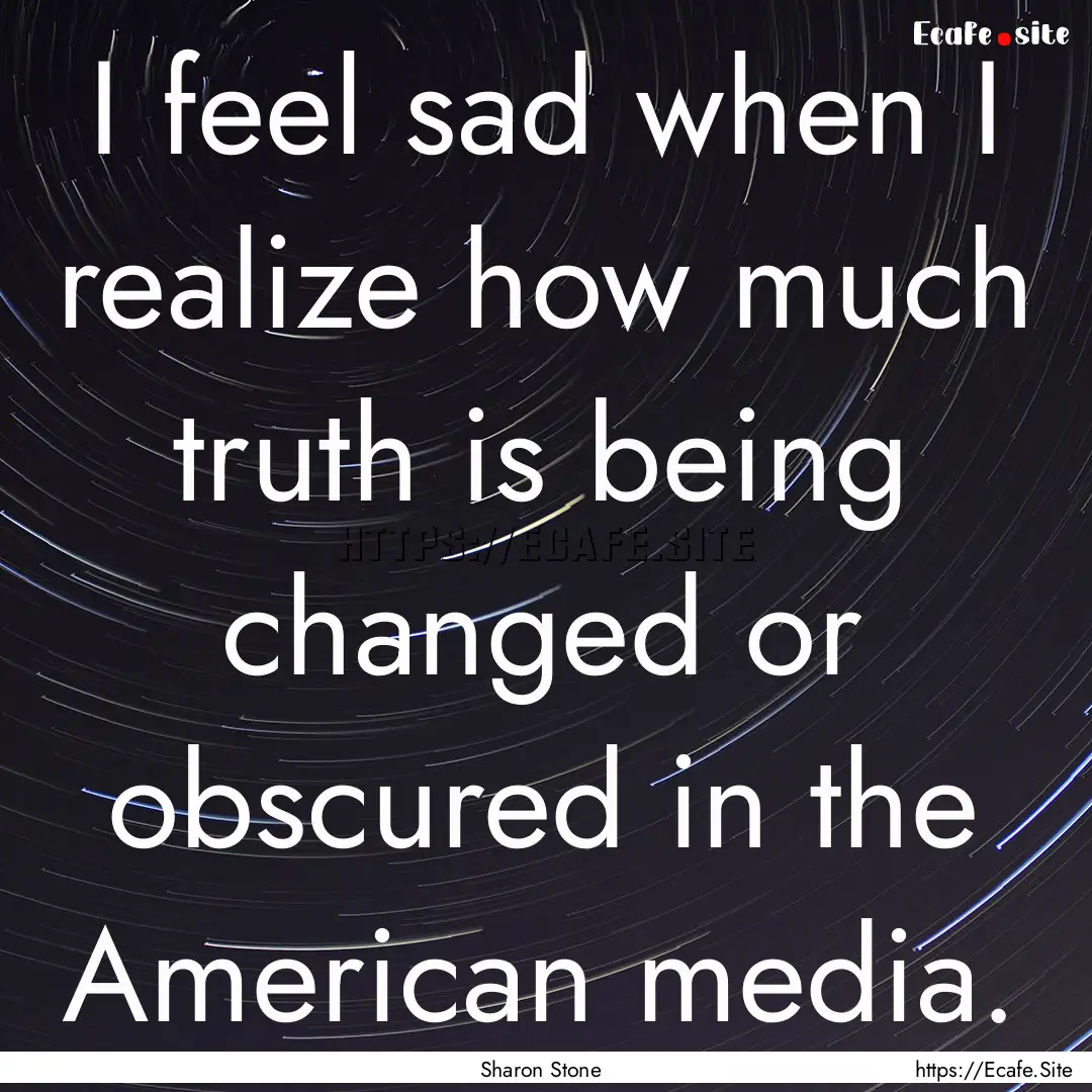 I feel sad when I realize how much truth.... : Quote by Sharon Stone