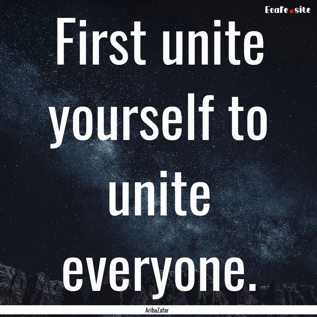 First unite yourself to unite everyone. : Quote by AribaZafar