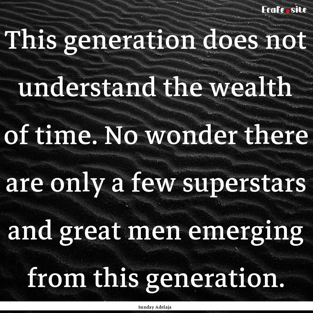 This generation does not understand the wealth.... : Quote by Sunday Adelaja