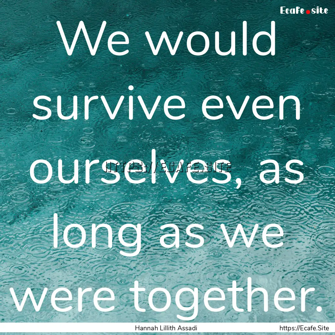 We would survive even ourselves, as long.... : Quote by Hannah Lillith Assadi